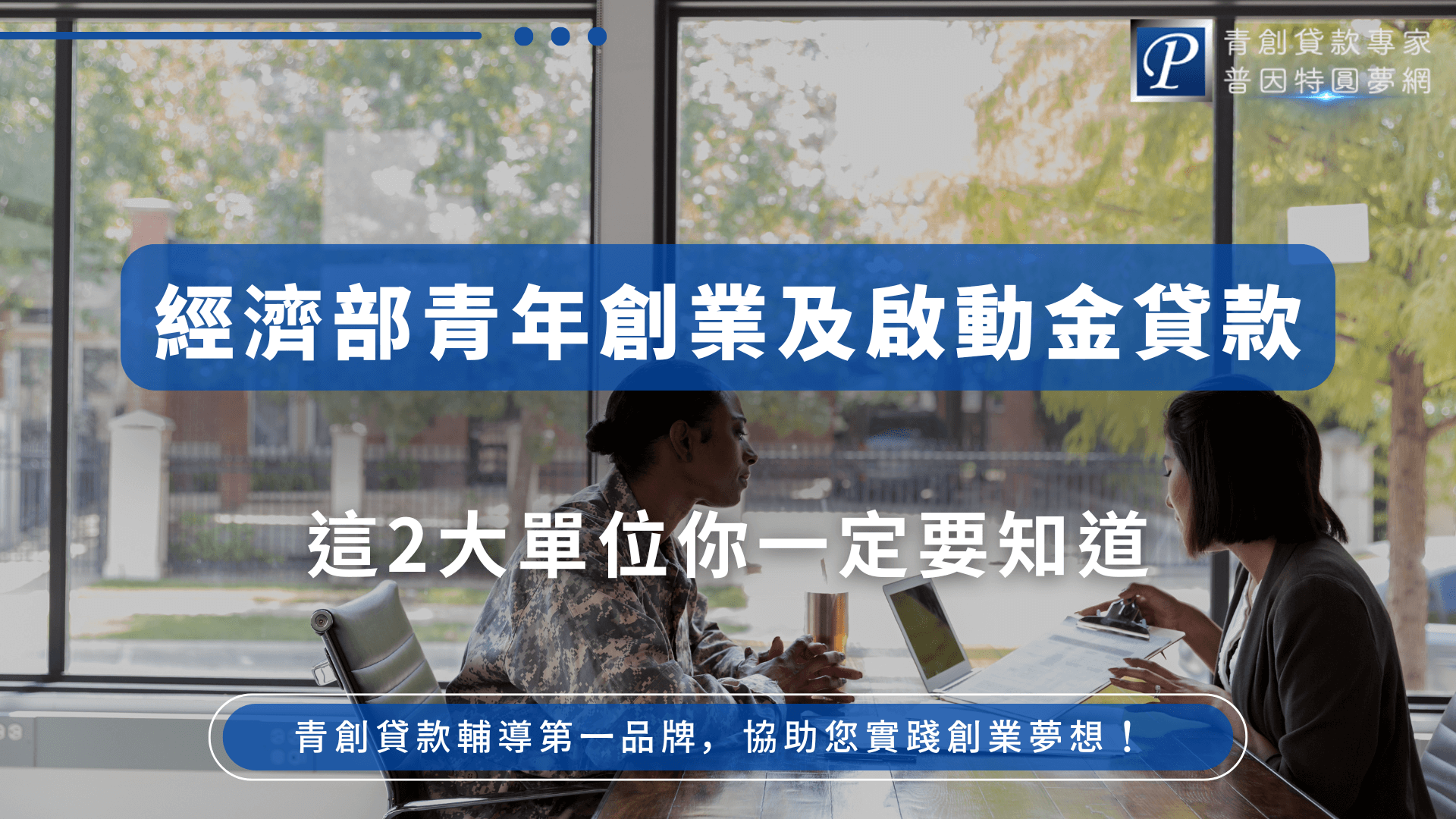 這張圖片以明亮辦公室內兩人面對面討論為背景，象徵創業諮詢與專業輔導，畫面左上有「普因特圓夢網」LOGO。畫面正中央以大面積藍色文字框標明「經濟部青年創業及啟動金貸款」，下方副標「這2大單位你一定要知道」強調文章主題與重點。下緣還有一段CTA：「青創貸款輔導第一品牌，協助您實踐創業夢想！」整體形象專業、清晰且具信任感，適合用於解說政府創業貸款方案、單位解析、或青創貸款知識型文章首圖。