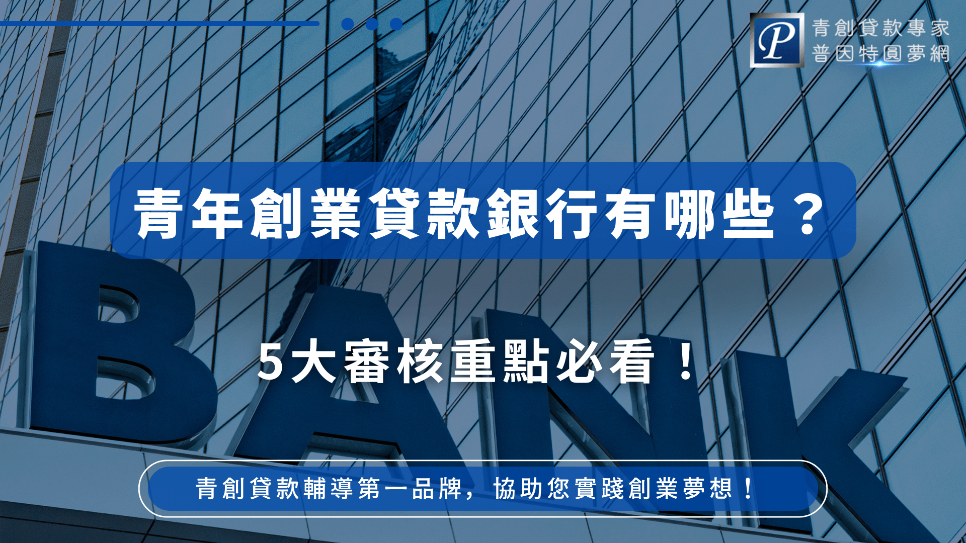 本圖片背景為現代感十足的玻璃帷幕大樓，正中央以大型藍色立體字母「BANK」象徵銀行機構的專業與信任。畫面正上方以藍色半透明標題框清楚標示「青年創業貸款銀行有哪些？」呼應主題，下方以白色大字突顯「5大審核重點必看！」吸引讀者目光。右上角有普因特圓夢網的品牌標誌，強化信賴感，底部則有口號「青創貸款輔導第一品牌，協助您實踐創業夢想！」整體設計專業、現代，適用於青年創業貸款相關金融資訊、銀行比較、審核重點等SEO文章封面。