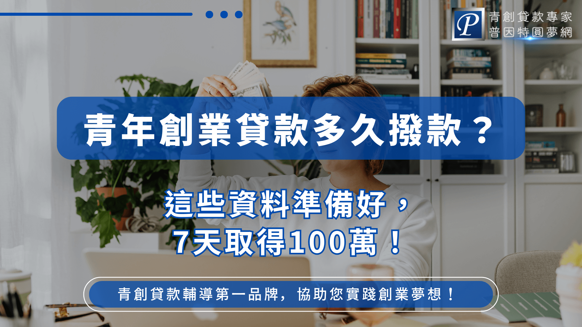 這張圖片以家庭辦公空間為背景，一位女性手持現金微笑面對鏡頭，營造出資金到手的滿足氛圍。畫面中心搭配藍底白字與漸層文字標語：「青年創業貸款多久撥款？這些資料準備好，7天取得100萬！」右上角為普因特圓夢網品牌識別，底部標語強調其為「青創貸款輔導第一品牌」。整體設計清楚傳達貸款撥款速度與資料準備要點。