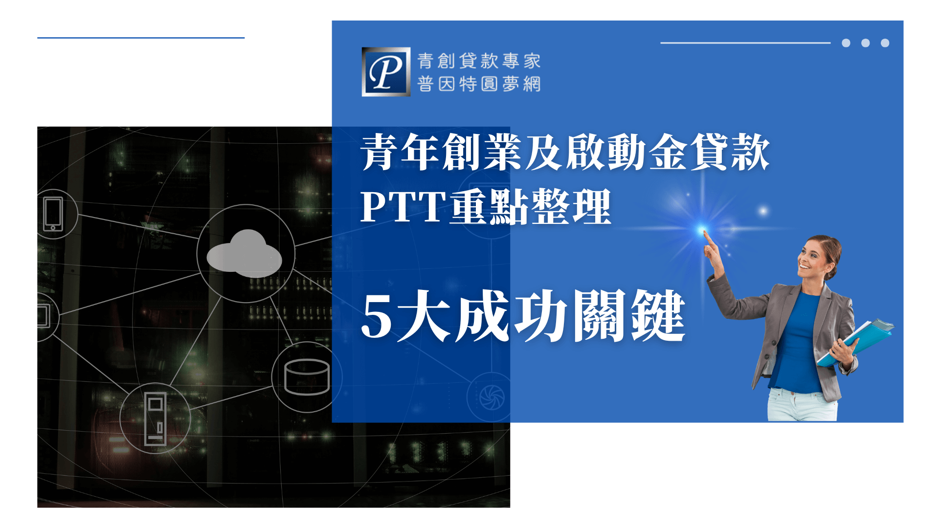 畫面左側為黑色資料中心與雲端連線圖示，右側為藍底、微笑職場女性指向重點標題，標題區以白字呈現「青年創業及啟動金貸款PTT重點整理」與「5大成功關鍵」。右上角有普因特圓夢網品牌標誌。整體風格現代、專業，主題聚焦於青年創業貸款經驗、PTT精華與實戰訣竅，適合用於相關文章或懶人包封面。
