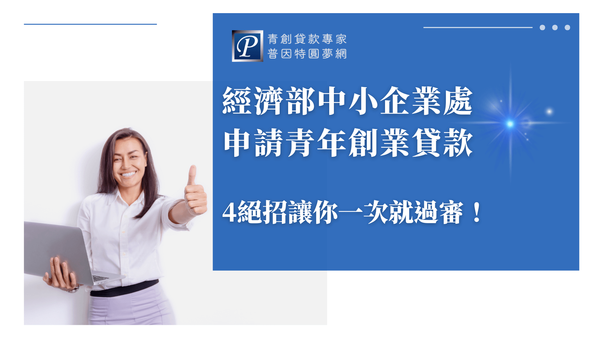 圖片左側是一位年輕女性手持筆電，露出自信笑容並比出「讚」的手勢，象徵申請成功與正向形象。右側藍底區塊以大標題強調「經濟部中小企業處申請青年創業貸款」，副標「4絕招讓你一次就過審！」，強化實用技巧與信心保障。右上角有普因特圓夢網LOGO及象徵專業協助的品牌人物。整體風格清新、專業，適合用於貸款教學、成功案例分享、申請技巧整理等主題的文章封面。