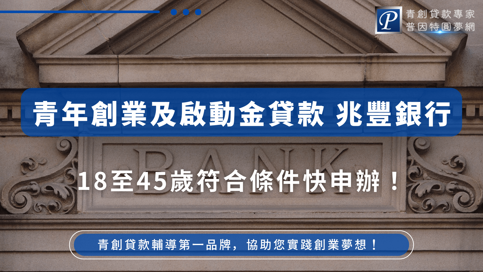 圖片以古典銀行建築立面為背景，中央石雕上刻有「BANK」字樣，彰顯正式與穩重的金融形象。畫面上以藍底白字醒目標示「青年創業及啟動金貸款 兆豐銀行」，下方輔以「18至45歲符合條件快申辦！」呼應申請資格的年齡門檻。整體視覺呈現具有信任感與行動導向。