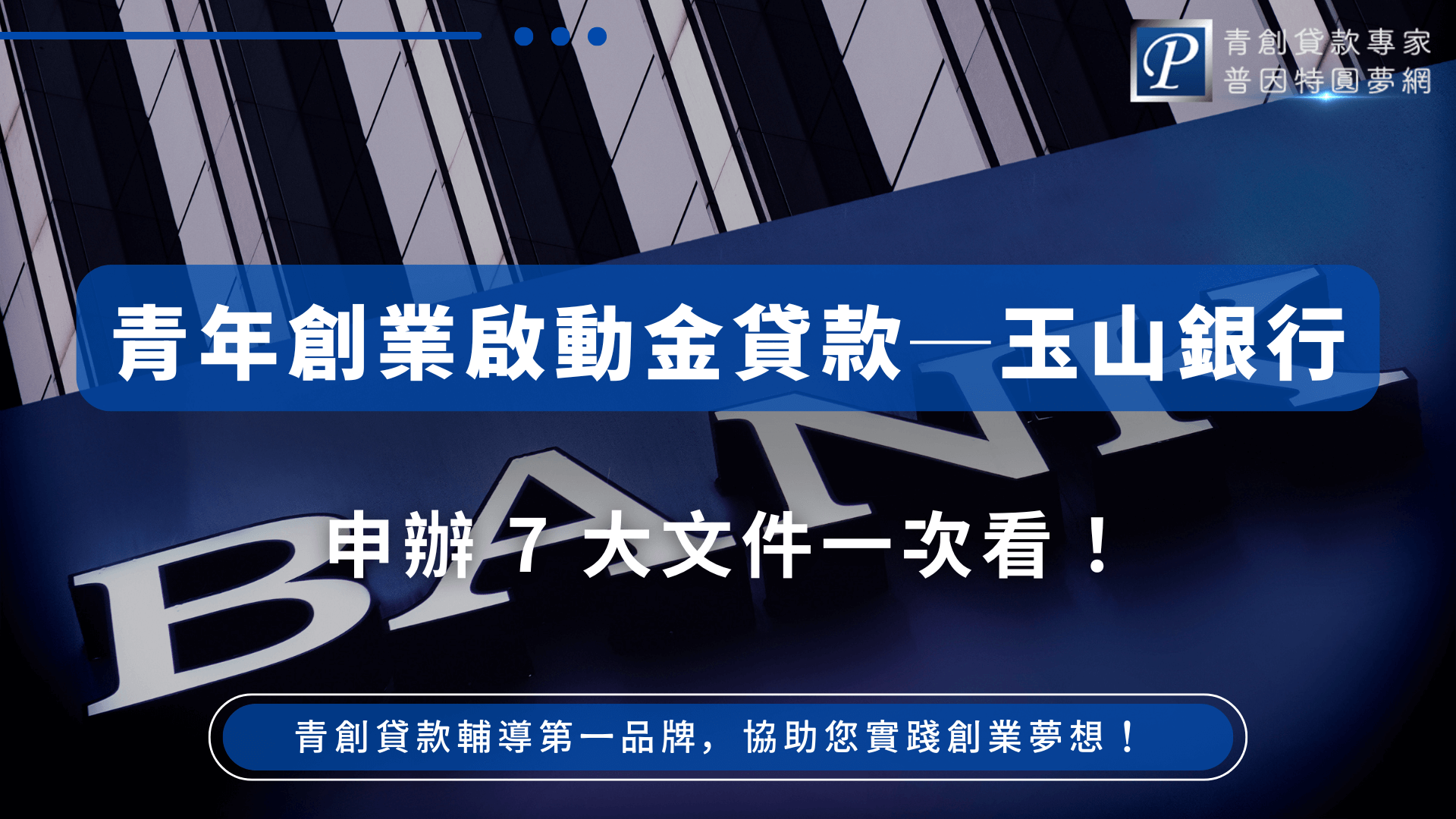 畫面主體為現代高樓建築外觀的「BANK」標誌，象徵金融機構，左上角為藍色導航點與品牌標誌，右上角標示「青創貸款專家 普因特園夢網」品牌識別。中央文案以醒目的藍底白字強調「青年創業啟動金貸款－玉山銀行」，下方搭配副標題「申辦7大文件一次看！」呼應讀者對於貸款流程與所需資料的關注。整體設計專業明快，適合用於介紹貸款手續與銀行合作流程的圖文資訊頁。