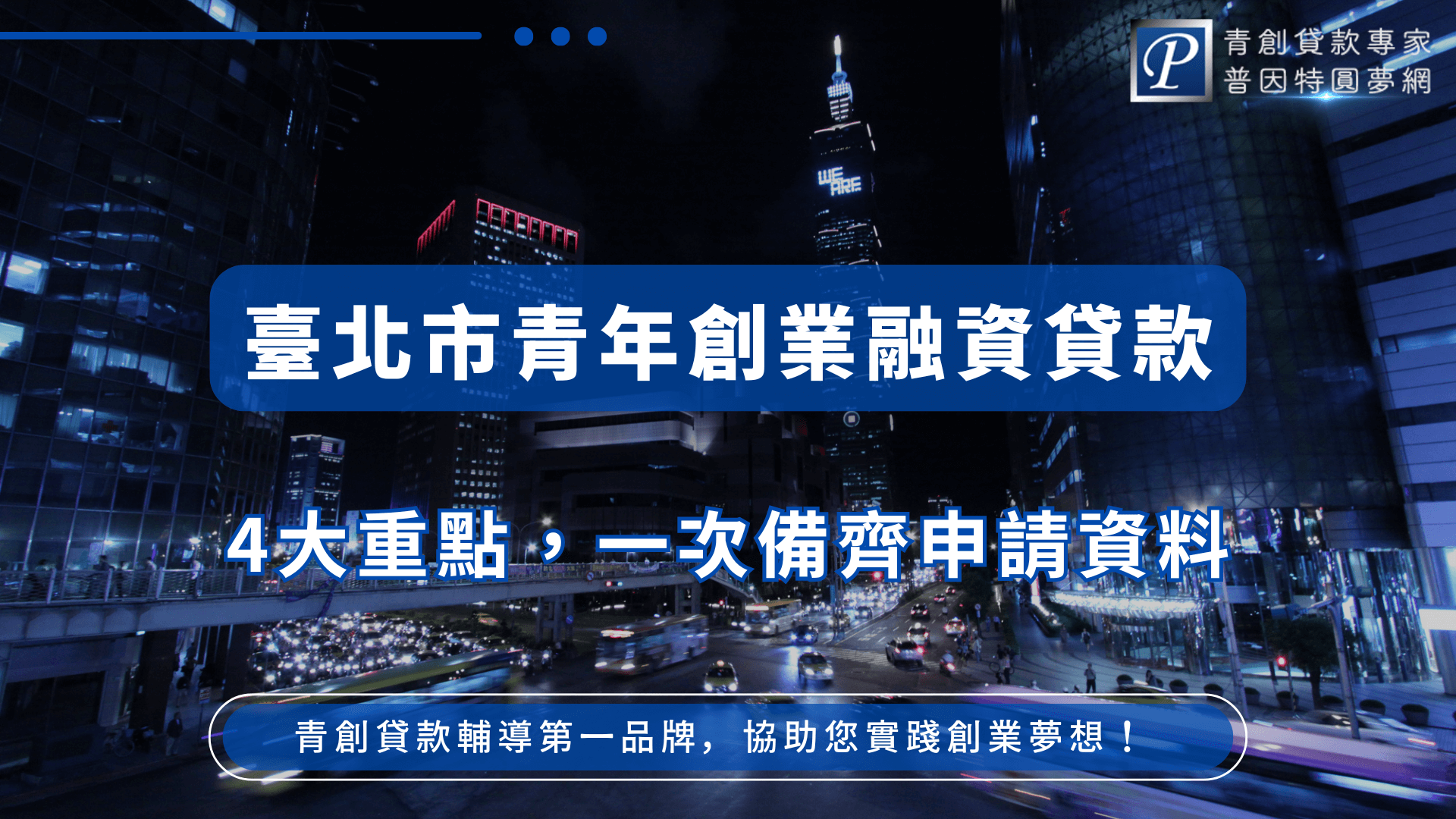 圖片背景為台北101與信義區夜景車流，呈現台北繁華現代的創業氛圍。主視覺以深藍色突顯標題「臺北市青年創業融資貸款」，並搭配副標「4大重點，一次備齊申請資料」，凸顯資訊完整與實用。右上角有「青創貸款專家 普因特圓夢網」品牌標誌，強化專業形象。