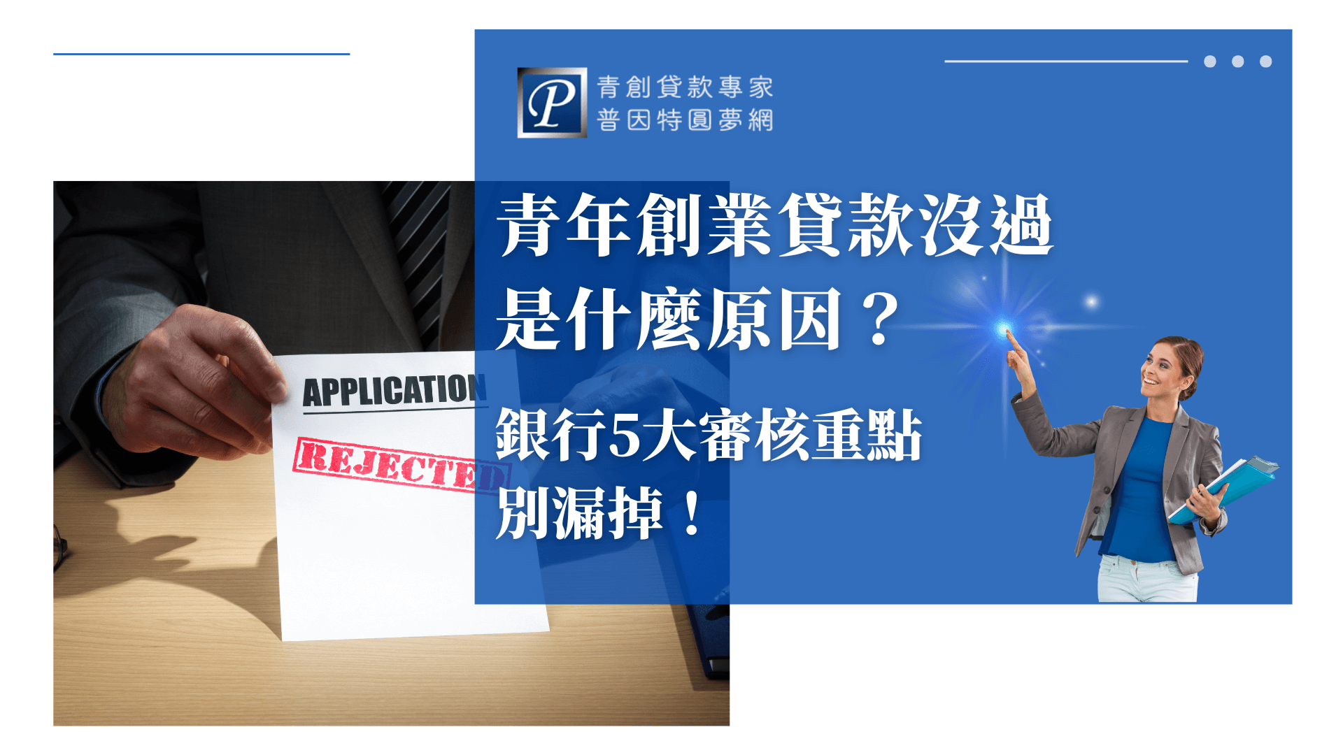 左側為一位身穿西裝的男性手持「APPLICATION REJECTED」申請被拒的紙張，凸顯創業貸款遭到退件的情境。右側藍色區塊，醒目主標「青年創業貸款沒過是什麼原因？」副標點出「銀行5大審核重點別漏掉！」，右上有普因特圓夢網LOGO及品牌人物象徵專業輔導。整體畫面以正式、專業為主，具備實務案例氛圍，適合用於解說貸款未過原因、審核訣竅提醒、申貸經驗教學等主題文章封面。