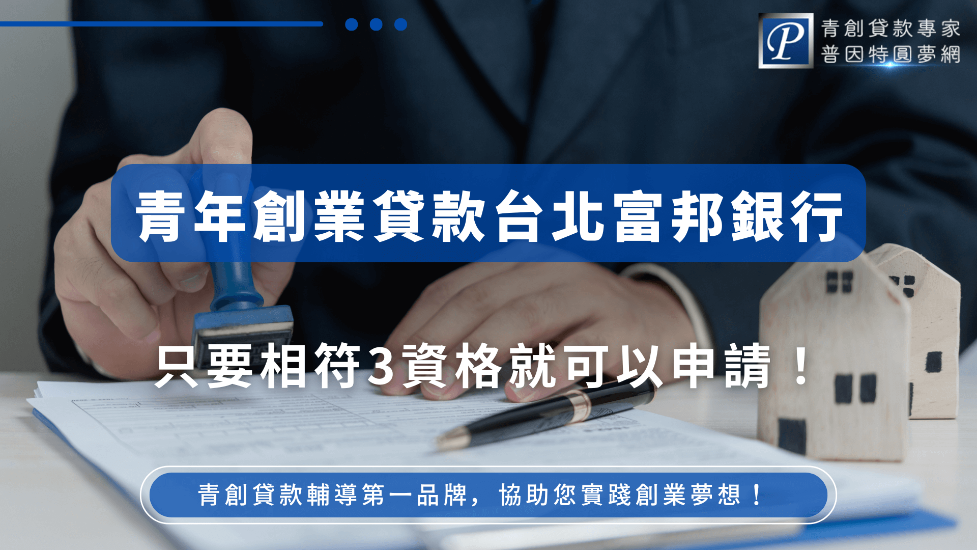 圖片主視覺為辦公桌前，穿著西裝的男子正將印章蓋在申請文件上，桌面上擺放著合約、鋼筆及兩棟象徵房產的小木屋模型，展現銀行審核和金融專業感。圖片右上有普因特圓夢網LOGO，中央以藍底白字強調「青年創業貸款台北富邦銀行」及「只要符合3資格就可以申請」，資訊明確易讀。下方標語「青創貸款輔導第一品牌，協助您實踐創業夢想！」，突出品牌專業力與輔導服務，適用於銀行貸款申請流程、資格說明或SEO文章封面需求。