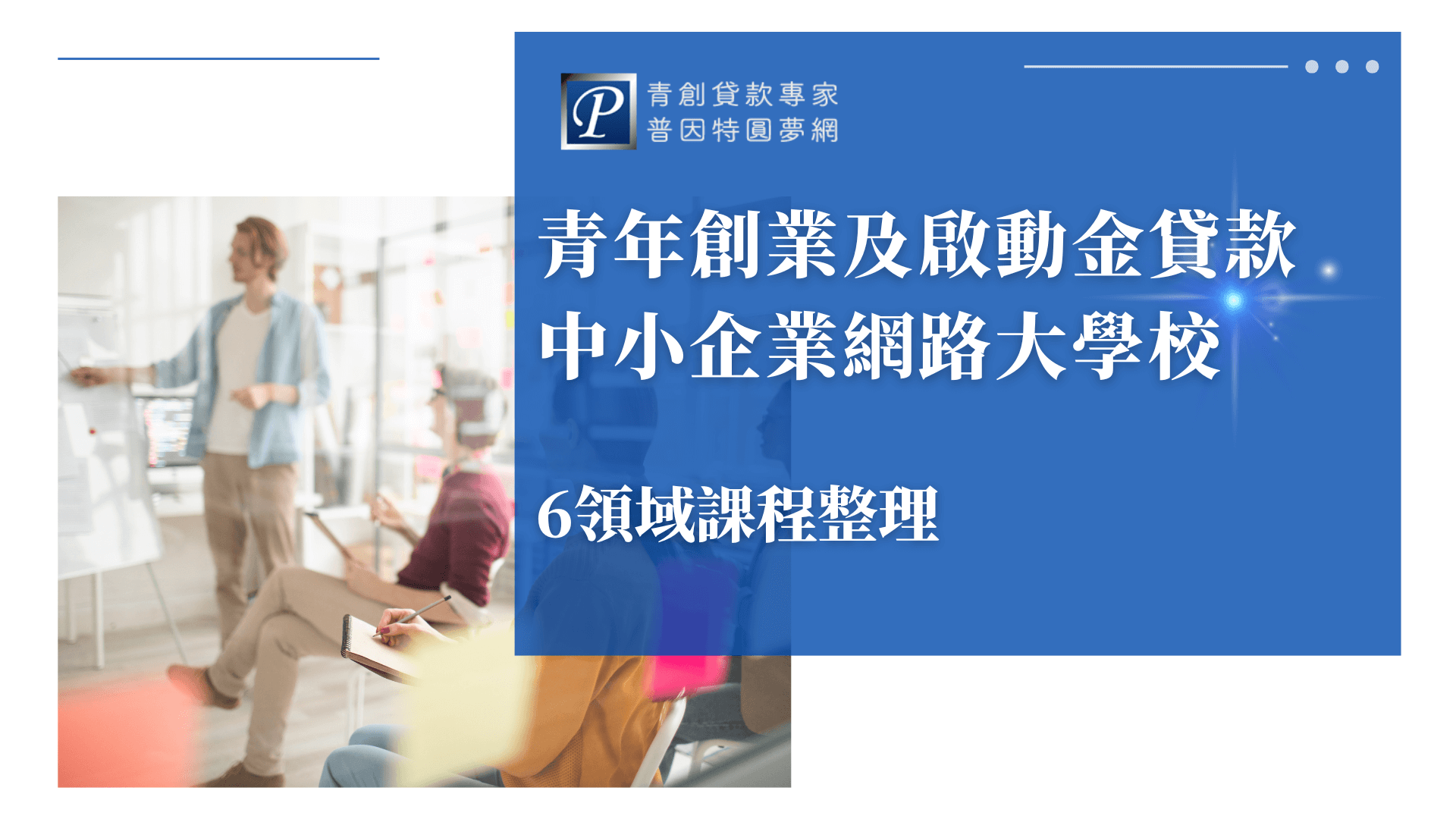 圖片展示一群年輕創業者在教室內專心聽課的情境，搭配文字「青年創業及啟動金貸款 中小企業網路大學校」，清楚傳達貸款申請需完成特定學分課程的資訊，並涵蓋6大領域課程整理。設計風格維持普因特品牌一致性，專業又親切。