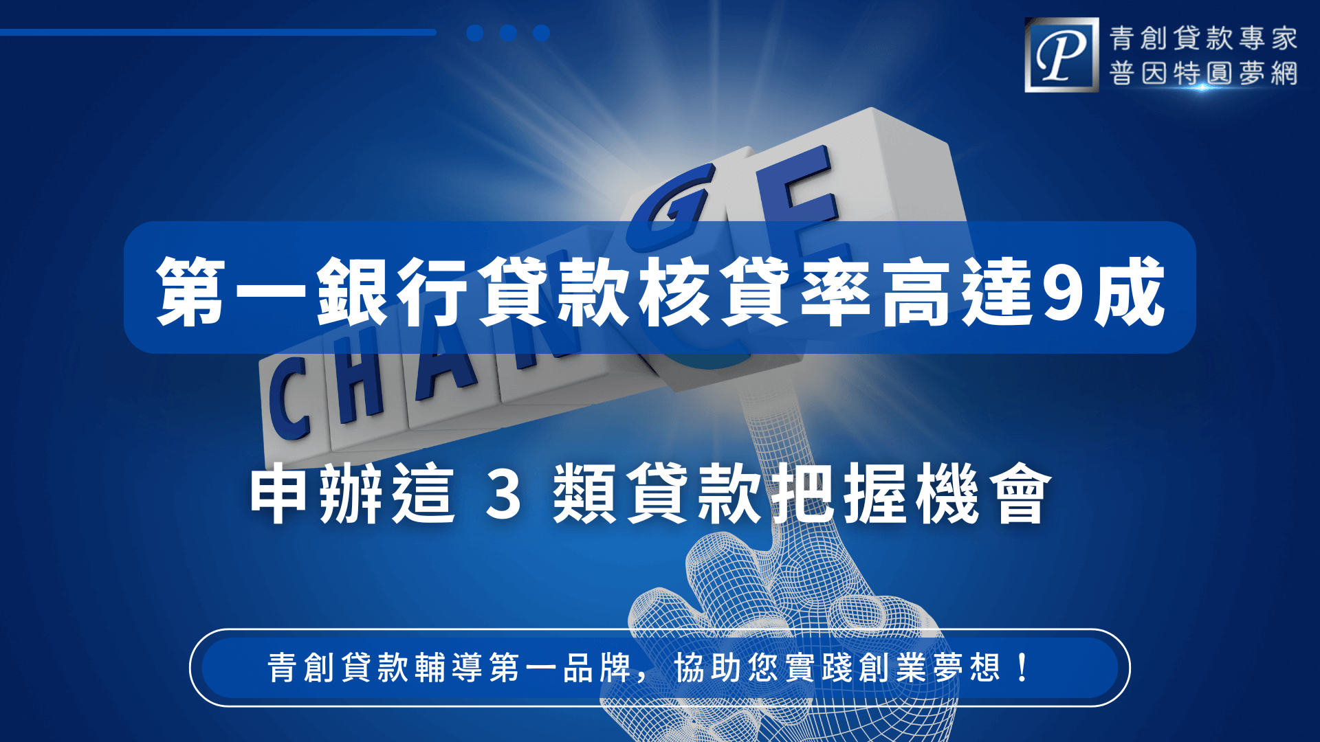 此圖以藍色背景呈現科技感設計，主圖為一隻線條風格的手指按下「CHANGE」字樣的方塊，象徵創業者透過貸款翻轉人生。圖中文字強調「第一銀行貸款核貸率高達9成」，並鼓勵申辦三種類型的貸款以提高成功率。右上角有普因特圓夢網標誌，下方也附上「青創貸款輔導第一品牌」的標語，整體風格專業且具信任感。