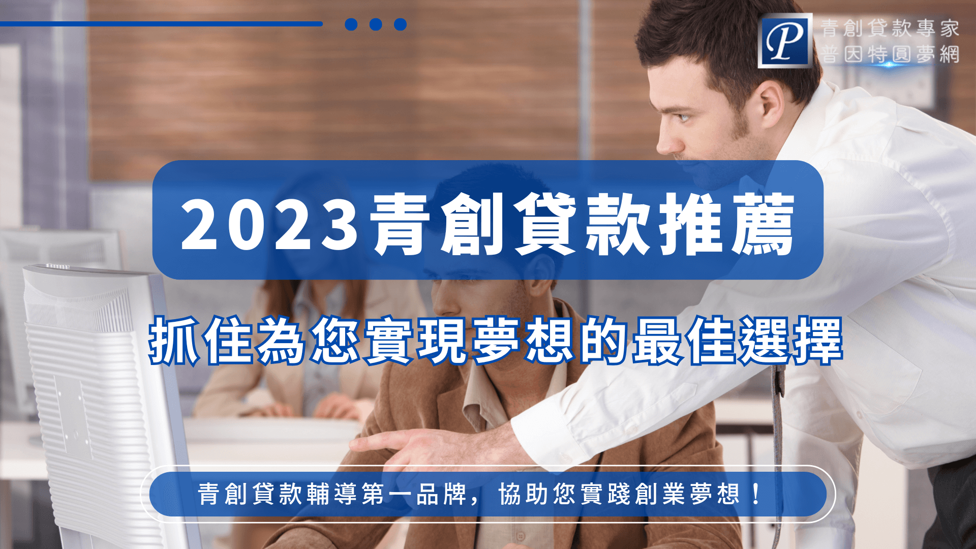 畫面中一位男士正專注與他人溝通，前景是一組討論中的創業團隊，背景為辦公室環境。畫面中央以藍底白字清楚標示「2023青創貸款推薦」，下方標語「抓住為您實現夢想的最佳選擇」，傳達出普因特提供具信賴度的貸款建議，整體視覺營造出專業、務實與信賴的品牌形象。