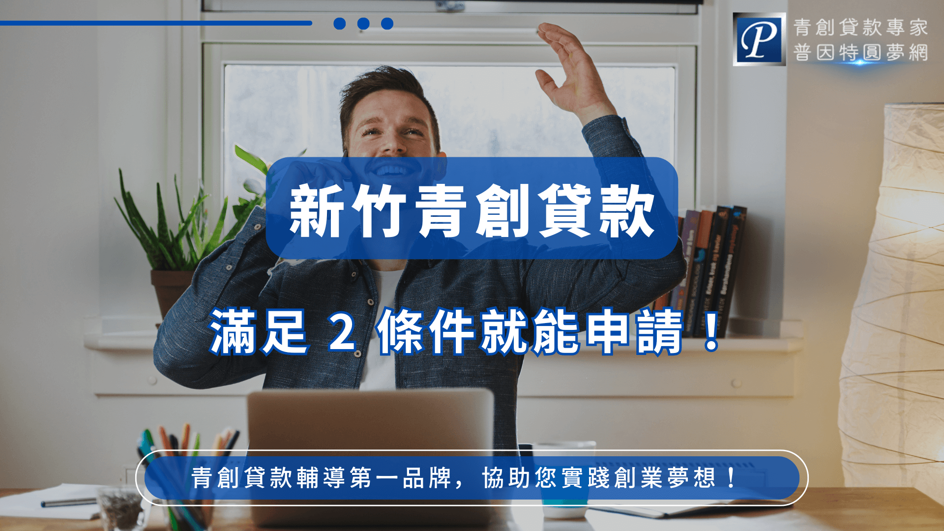 畫面中央是一位坐在筆電前、表情興奮的年輕男子，象徵創業成功的喜悅。主標語為「新竹青創貸款」，副標強調「滿足2條件就能申請！」，背景為居家工作環境，營造親切、貼近生活的創業氛圍。右上角標有「青創貸款專家 普因特圓夢網」的品牌識別。