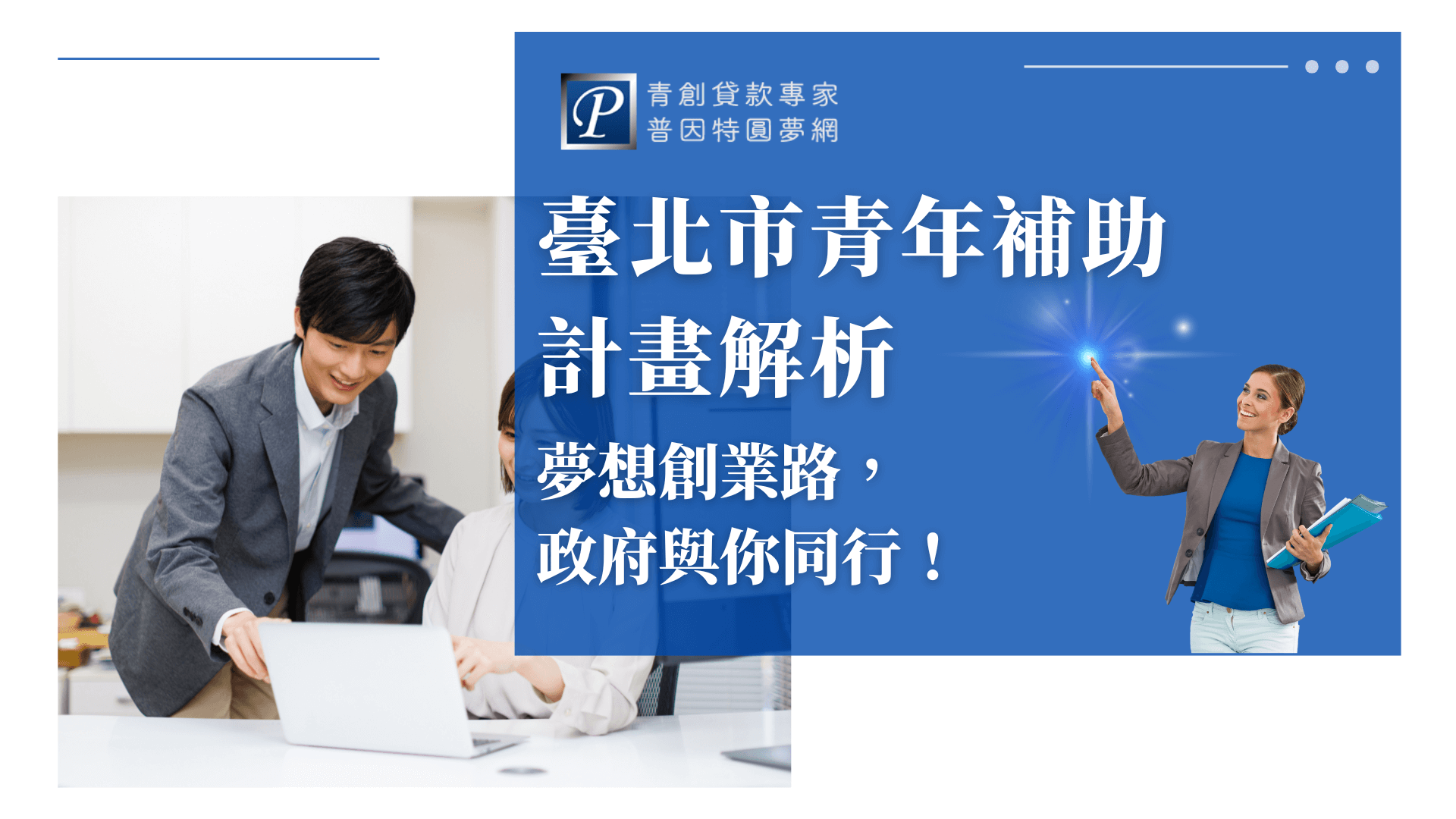 畫面左側為兩位年輕上班族討論文件，右側以藍底搭配亮點星光效果與女性形象，呈現出輕快與希望感。中央大字標題「臺北市青年補助計畫解析」，副標「夢想創業路，政府與你同行！」強調公部門支持青年創業。整體設計具備專業與鼓勵氛圍，強化普因特作為青創資源顧問的品牌印象。