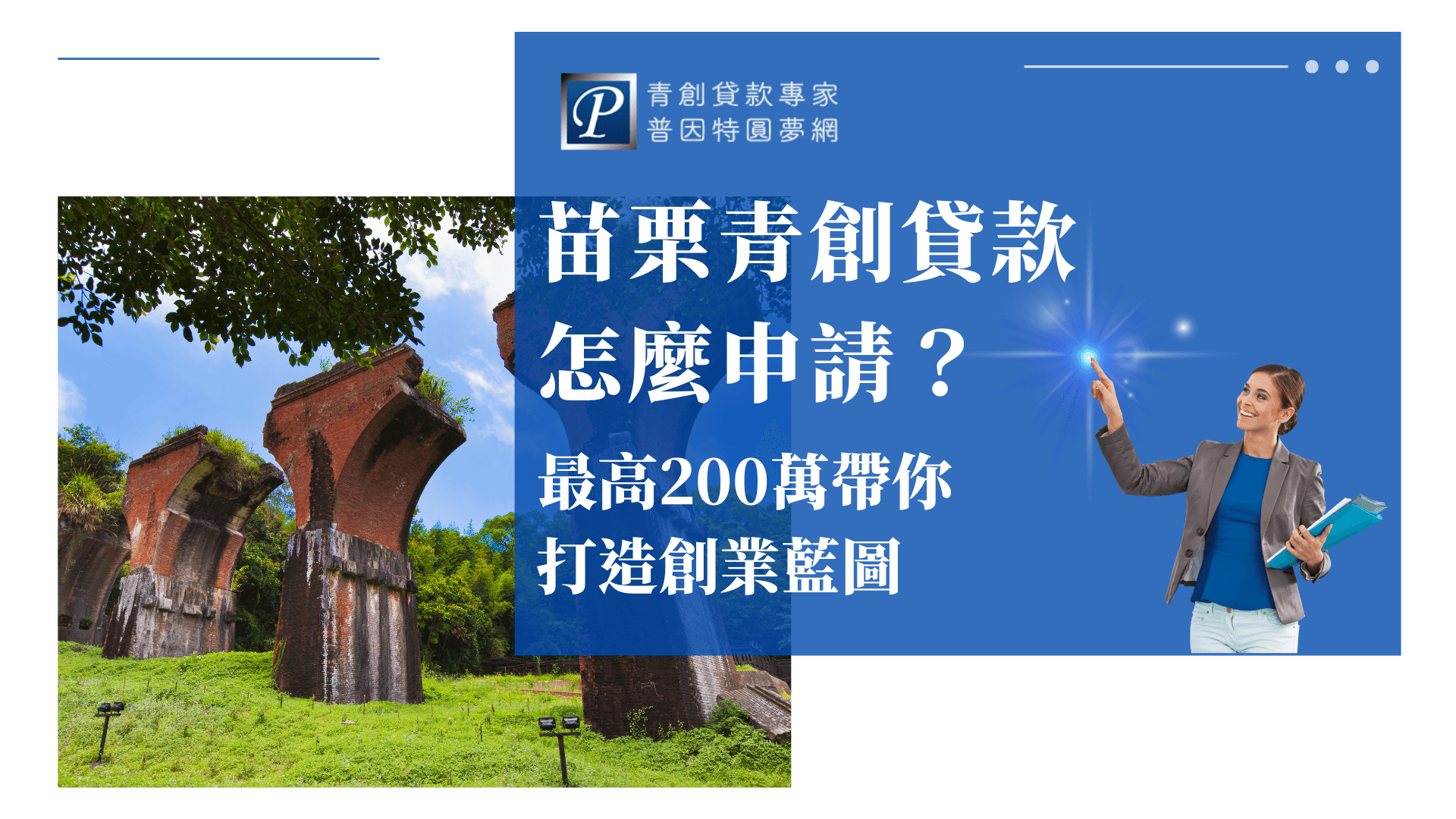 本圖片左側為苗栗著名地標「龍騰斷橋」，象徵堅持與重生的精神。右側以藍色為主調，標題「苗栗青創貸款怎麼申請？」醒目突出，下方副標「最高200萬帶你打造創業藍圖」點出重點。畫面右下角是一位手持資料夾、神情自信的女性，代表專業輔導與創業顧問服務。右上角標有「普因特圓夢網」品牌Logo，營造專業、值得信賴的形象。整體設計展現苗栗地方特色與青創貸款資訊，適合作為苗栗青創貸款申請教學、地方創業補助等相關文章的封面圖。