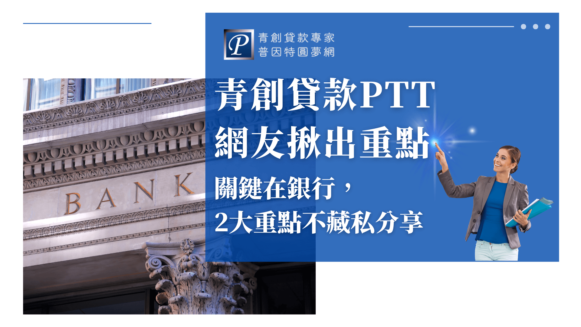 這張圖片左側為一棟銀行建築外觀特寫，「BANK」字樣清晰可見，象徵貸款申請過程中銀行角色的關鍵。右側為品牌標誌與專業女性商務人士，手持資料夾並微笑指向星光，代表專業指引。藍色主視覺區塊搭配白色標題，強調「PTT網友揭露青創貸款重點」和「關鍵在銀行」的主題。此圖適合用於說明青創貸款實務重點、銀行審核注意事項及網友經驗分享文章。