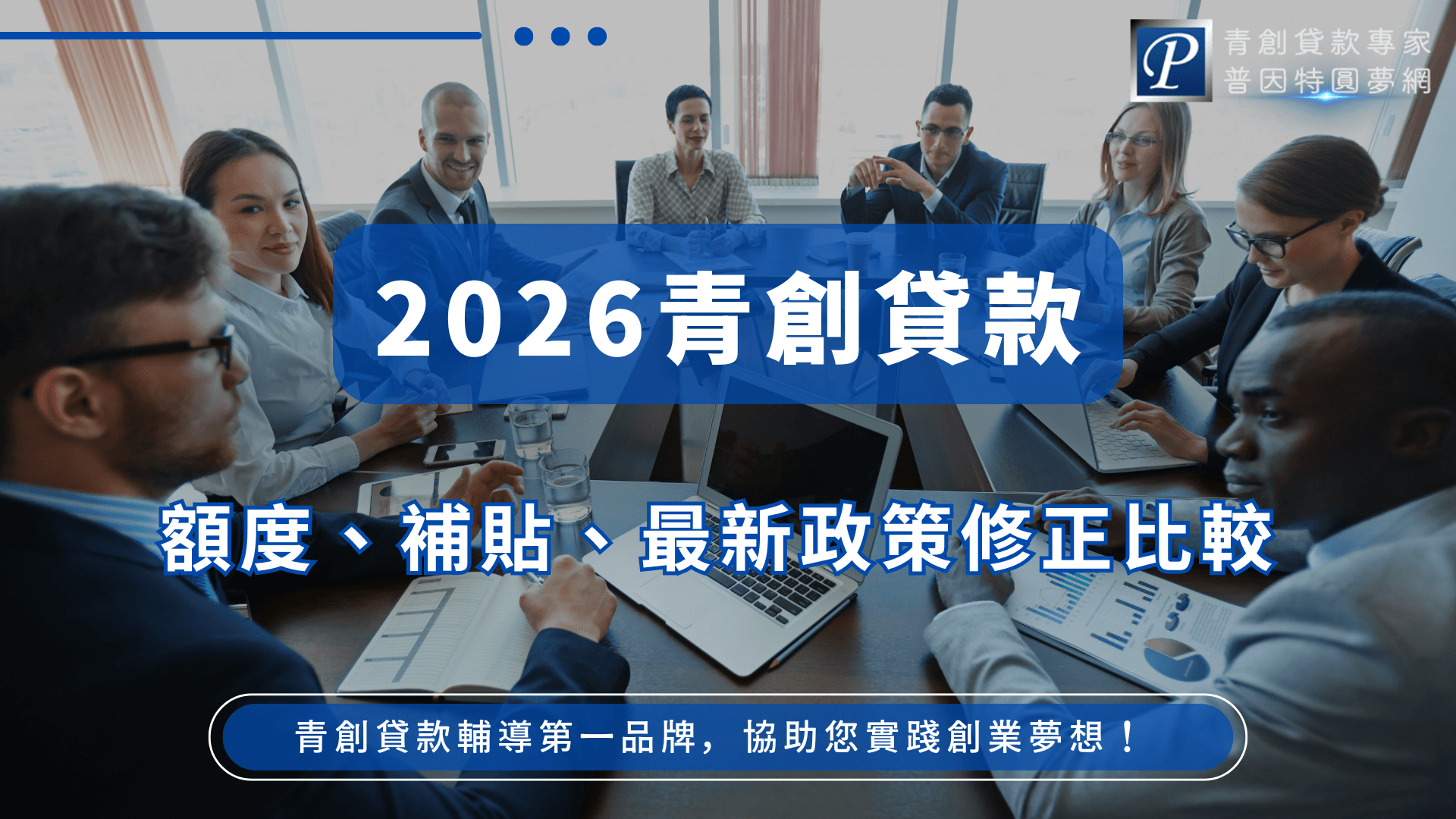 圖片呈現一組正在開會討論的商務團隊，背景是明亮的現代辦公室。畫面中央以深藍色透明區塊凸顯主標「2026青創貸款」，字體粗大醒目，象徵資訊重點。下方白底藍字的副標列出「額度、補貼、最新政策修正比較」，點出文章核心內容。右上角展示「青創貸款專家｜普因特圓夢網」品牌識別，增加可信度。 畫面中的商務人士專注討論文件、簡報與筆電螢幕，象徵「政策分析」與「貸款規劃」的專業氛圍。最下方的藍色按鈕式文案寫著「青創貸款輔導第一品牌，協助您實踐創業夢想！」傳達服務定位與 CTA。整體構圖展現專業、信賴與資訊更新的意象，適合用於青創貸款政策解析文章或官網首頁視覺。