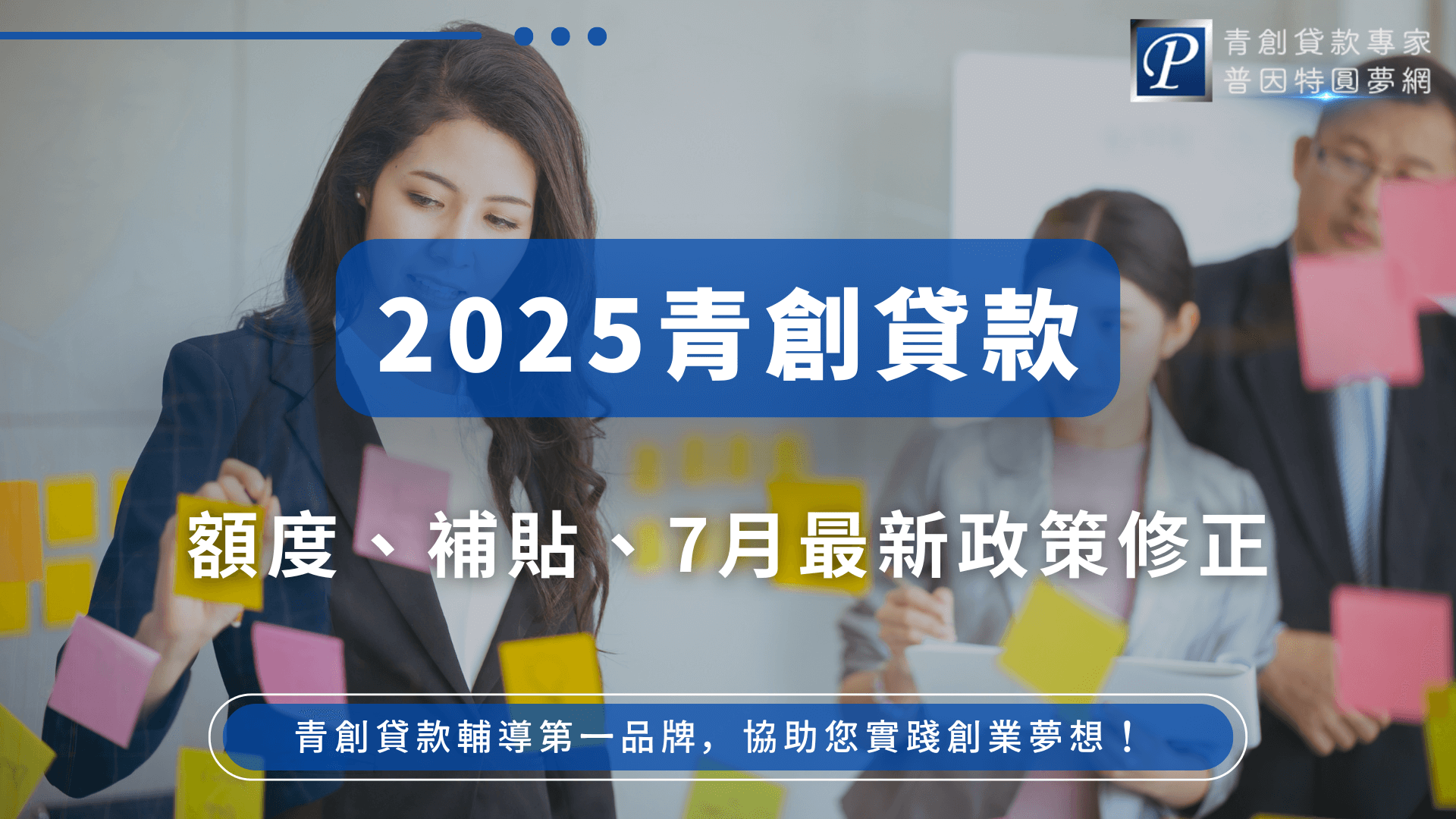 這張圖片以討論創業策略的年輕團隊為主角，玻璃牆上貼滿彩色便利貼，突顯創意與規劃。中央藍底白字大標題「2025青創貸款」加強主題，右上角標有「青創貸款專家 普因特圓夢網」LOGO。下方橫幅以白字說明「青創貸款輔導第一品牌，協助您實踐創業夢想！」，整體設計現代且具行動感，傳遞專業且實用的青創貸款資訊。