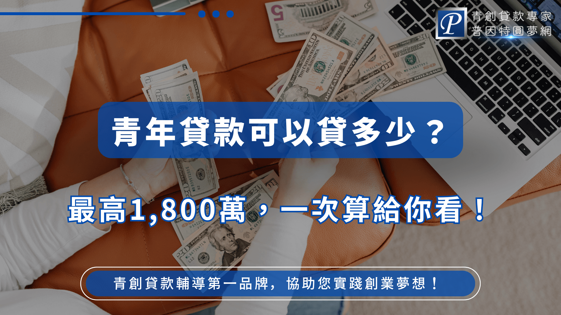 圖片背景呈現手持美元鈔票與筆電的場景，象徵資金與創業的連結。畫面中央大字標題寫著「青年貸款可以貸多少？」下方標註「最高1,800萬，一次算給你看！」右上角有「青創貸款專家 普因特圓夢網」的標誌，強調品牌專業性。底部橫條補充文字「青創貸款輔導第一品牌，協助您實踐創業夢想！」整體設計以藍色調為主，展現專業、可信賴與資金支持的意涵。