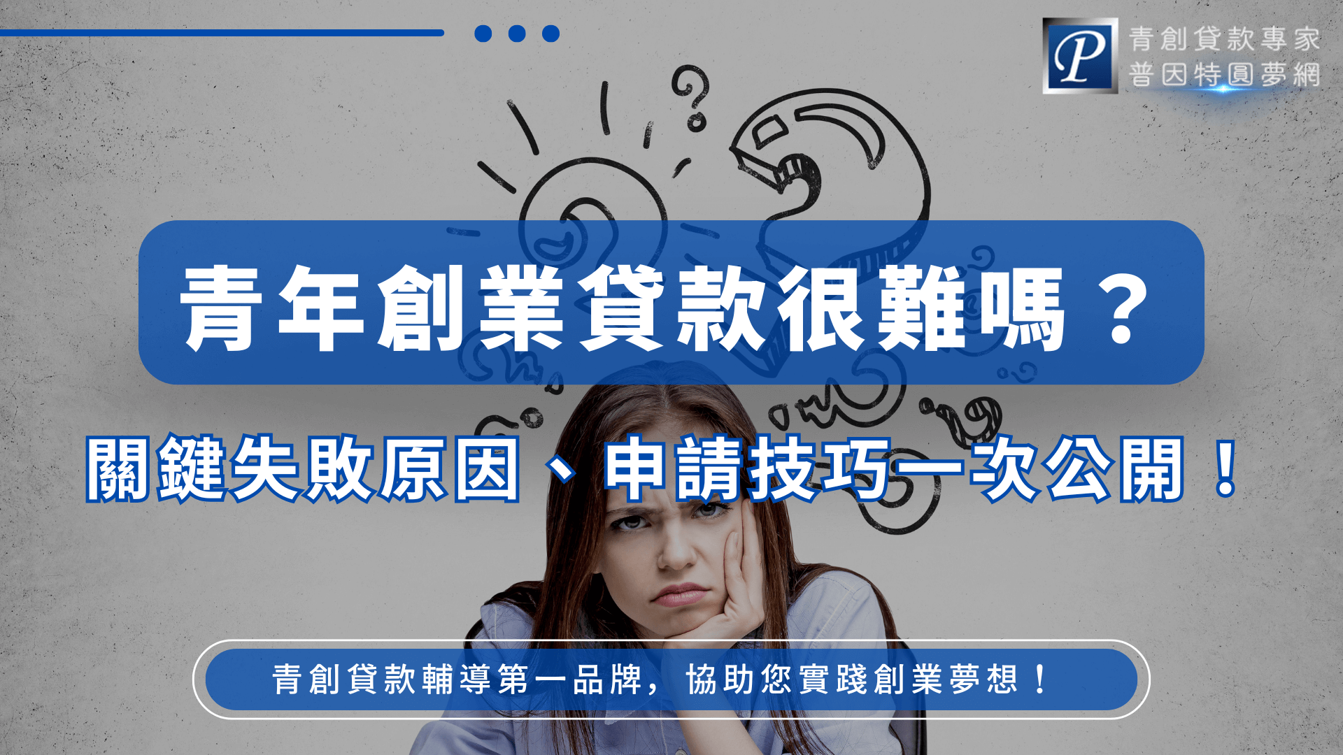 圖片背景為灰色水泥質感牆面，中央主視覺為一位表情苦惱的年輕女性，搭配手繪問號與燈泡圖案，象徵創業困惑。主標題為「青年創業貸款很難嗎？」以白字搭配深藍底顯示，具有強烈視覺吸引力。副標「關鍵失敗原因、申請技巧一次公開！」以漸層藍白字體呈現，下方為品牌口號「青創貸款輔導第一品牌，協助您實踐創業夢想！」並有「普因特圓夢網」品牌Logo。整體設計簡潔有力，適合用於青創貸款教學或廣告封面圖。