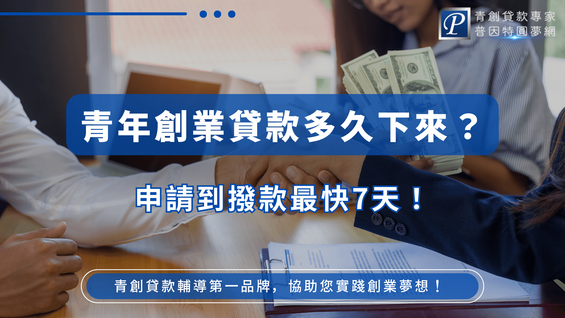 圖片背景呈現兩人握手與另一人遞交美金鈔票的場景，象徵貸款成功與資金到位。正中央以藍底白字醒目呈現「青年創業貸款多久下來？」與「申請到撥款最快7天！」，右上角標有「青創貸款專家 普因特圓夢網」標誌，下方輔以「青創貸款輔導第一品牌，協助您實踐創業夢想！」字樣，整體設計專業且帶有強烈行動感。