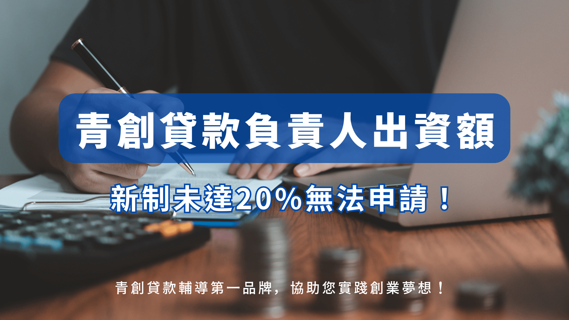 圖片以藍色字體突顯「青創貸款負責人出資額」，並標註「新制未達20%無法申請！」，背景呈現有人書寫文件、桌上放有硬幣與計算機，象徵財務規劃與資金要求。下方輔以「青創貸款輔導第一品牌，協助您實踐創業夢想！」的口號，凸顯政策規範與專業輔導服務的結合。