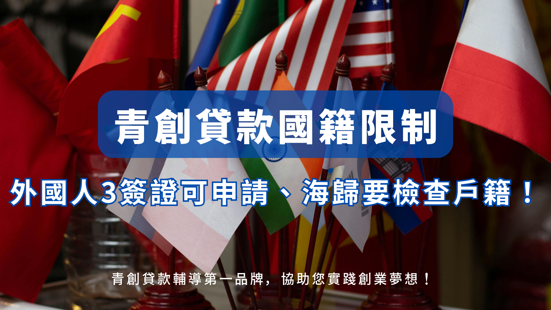 畫面中央為多國國旗並列，象徵不同國籍身分。圖片上有文字「青創貸款國籍限制，外國人3簽證可申請、海歸要檢查戶籍！」，點出青創貸款申請時對外國人與海外歸國者的限制與資格條件，凸顯國籍在申請青創貸款過程中的重要性。圖片底部標示「青創貸款輔導第一品牌，協助您實踐創業夢想！」，強調專業輔導的價值。