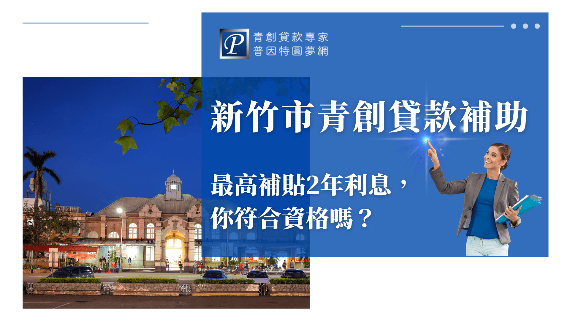 圖片主題為「新竹市青創貸款補助」,背景展示新竹車站的夜色景象,象徵城市創業活力與地方支持政策。右側出現一位自信微笑的女性商務人士,手持文件並指向亮點,象徵創業啟動與機會降臨。整體色調以藍白為主,強調專業與信任感,搭配普因特圓夢網的品牌標誌,突顯其作為青創貸款輔導專家的專業形象。