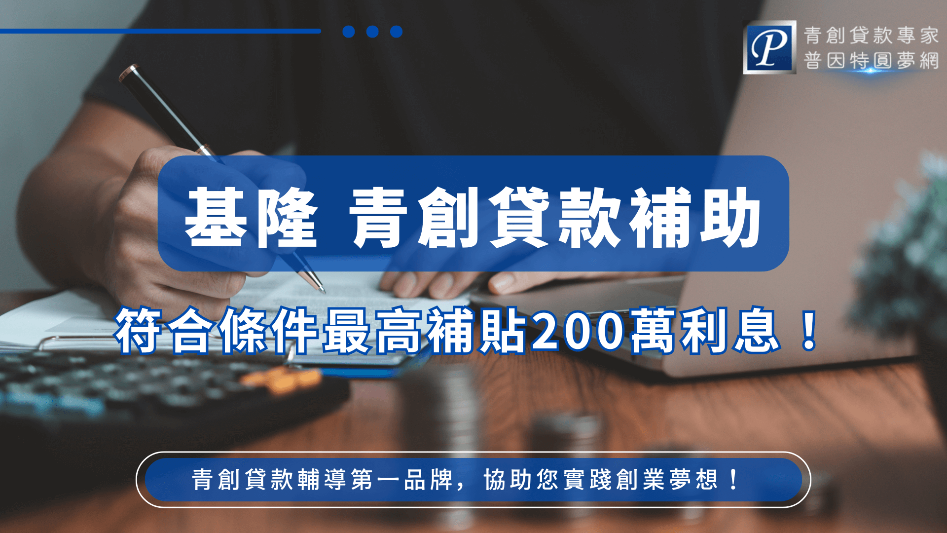 畫面中央以藍底白字凸顯「基隆 青創貸款補助」主題，搭配副標語「符合條件最高補貼200萬利息」，強調政策亮點。背景為創業者在桌上撰寫商業計畫的近景，象徵實踐創業夢想的起點。右上角配置「普因特圓夢網」標誌，整體以專業藍色系呈現，營造信任與穩定感，傳達青創貸款輔導與資金協助的核心價值。