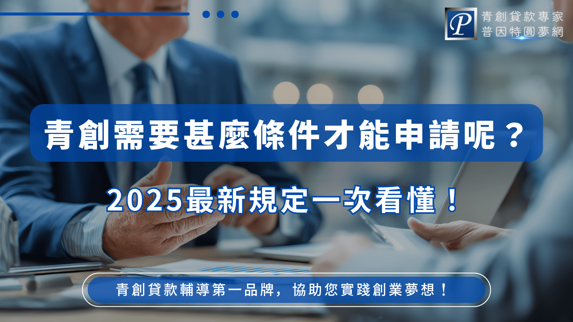 圖片以藍色為主視覺，畫面中出現商務人士討論資料的場景，代表創業與規劃的專業氛圍。主標題「青創需要甚麼條件才能申請呢？」與副標「2025最新規定一次看懂！」以白字藍底呈現，強調最新青創貸款申請要點。下方標語「青創貸款輔導第一品牌，協助您實踐創業夢想！」展現普因特圓夢網的品牌專業形象，適合作為青創申請指南文章或宣傳封面圖。