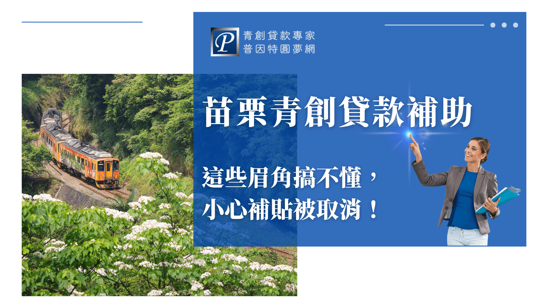 圖片以藍白色為主色調,右側以「苗栗青創貸款補助」為主標題,下方標語「這些眉角搞不懂,小心補貼被取消!」提醒創業者注意申請細節。左側照片呈現苗栗象徵性的山林鐵道與列車,呼應在地文化與勤奮創業精神。右下角女性專業顧問手持資料微笑指引,象徵專業與信任。整體版面清晰、專業感十足,傳達輕鬆理解青創貸款資訊的形象。