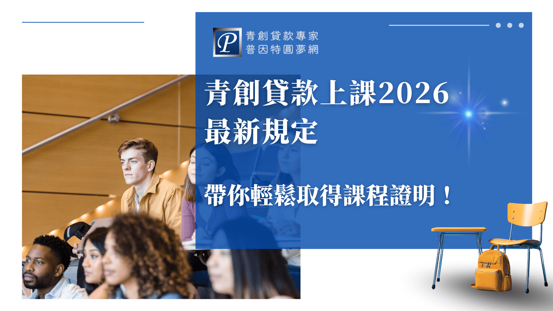 圖片右側以藍色主視覺為背景,醒目白字標示「青創貸款上課2026最新規定 帶你輕鬆取得課程證明!」上方配置「青創貸款專家 普因特圓夢網」標誌,強化品牌信任感。左側呈現學生專注聽課的畫面,象徵學習氛圍與進修精神,右下角以課桌椅與背包呼應主題,傳達「學習、創業、實踐」的理念。整體設計清新專業,強調青創課程最新政策與輕鬆申請流程。