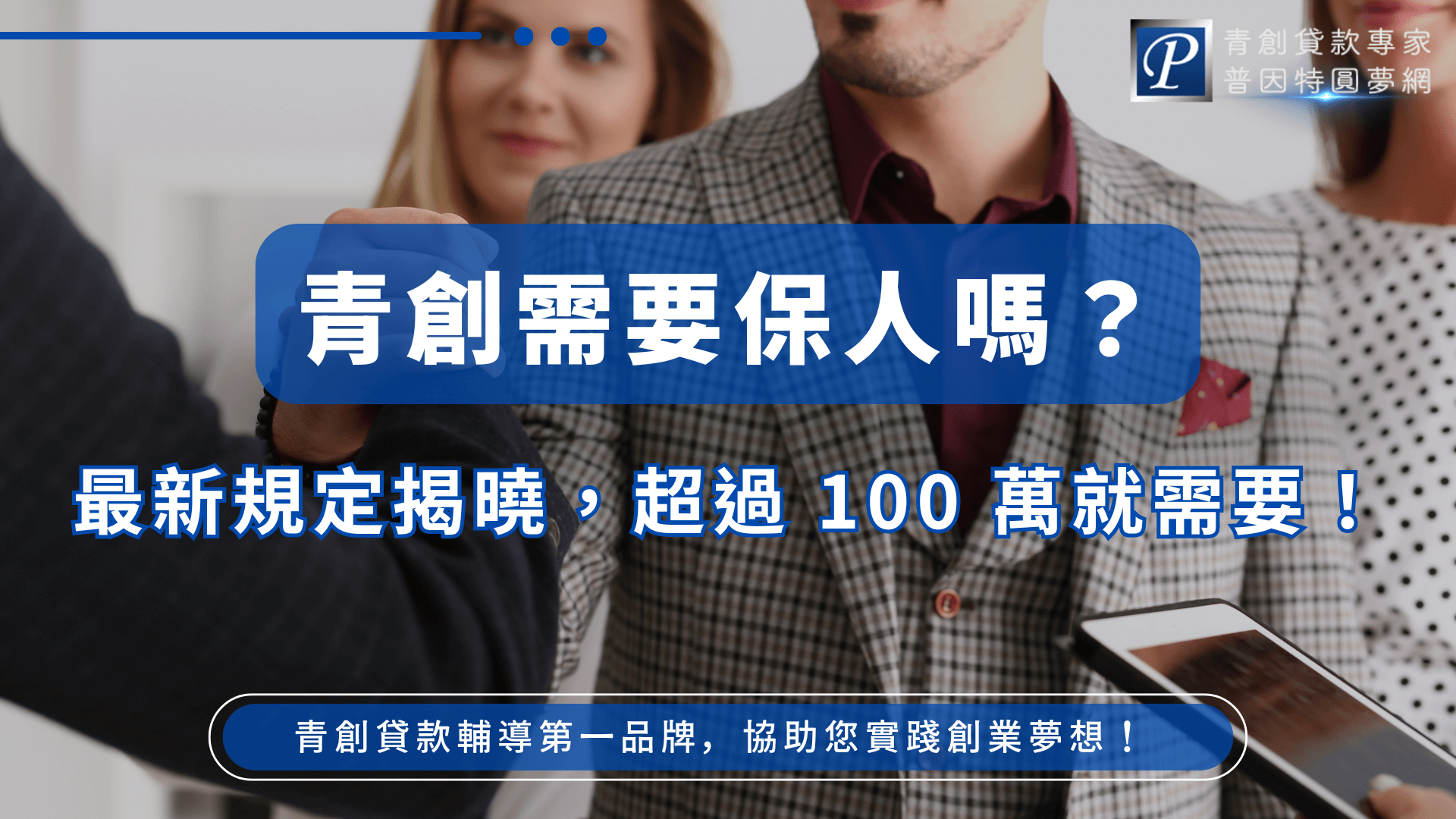 此圖片以深藍色作為主視覺基調，呈現「青創需要保人嗎？」的重點資訊，搭配醒目的白色粗體文字，形成強烈對比效果。背景畫面是一組商務人士握手的特寫，象徵合作、融資協助與成功談成貸款。右上角加入「普因特圓夢網」品牌標誌，提升識別度。下方以大字呈現「最新規定揭曉，超過100萬就需要！」強調政策改變的重要資訊。整體風格專業、清楚，適合作為青創貸款規定解析、申貸教學或金融指南文章的主封面圖。