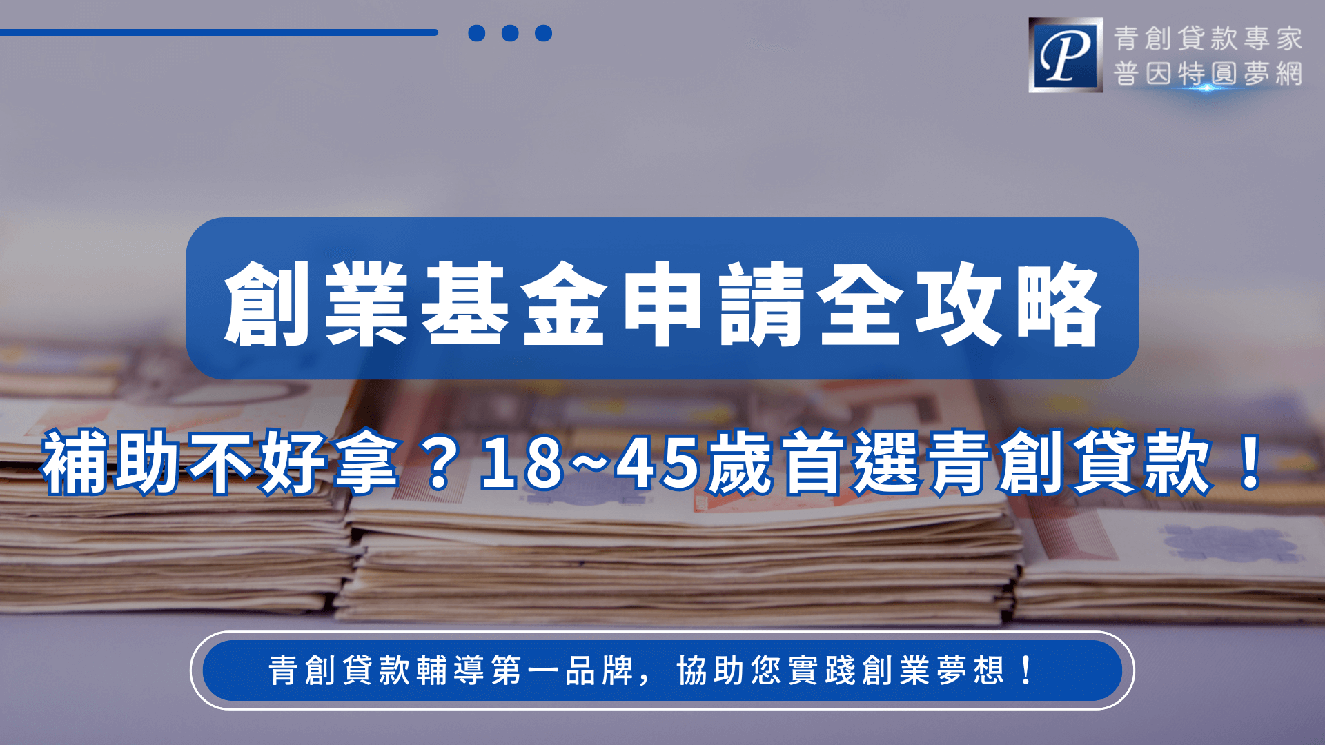 圖片以清爽的藍色調為主軸，中央以大字呈現「創業基金申請全攻略」，視覺上強調專業與可信度。背景放置成疊的文件與申請資料，象徵創業者在準備補助與貸款申請時所需的行政作業。下方副標以藍白粗體標註「補助不好拿？18～45歲首選青創貸款！」點出核心痛點。畫面右上角配置「普因特圓夢網」品牌識別，使整體封面更具正式性，是適合作為青創貸款、創業補助、創業基金申請等主題文章之封面圖。