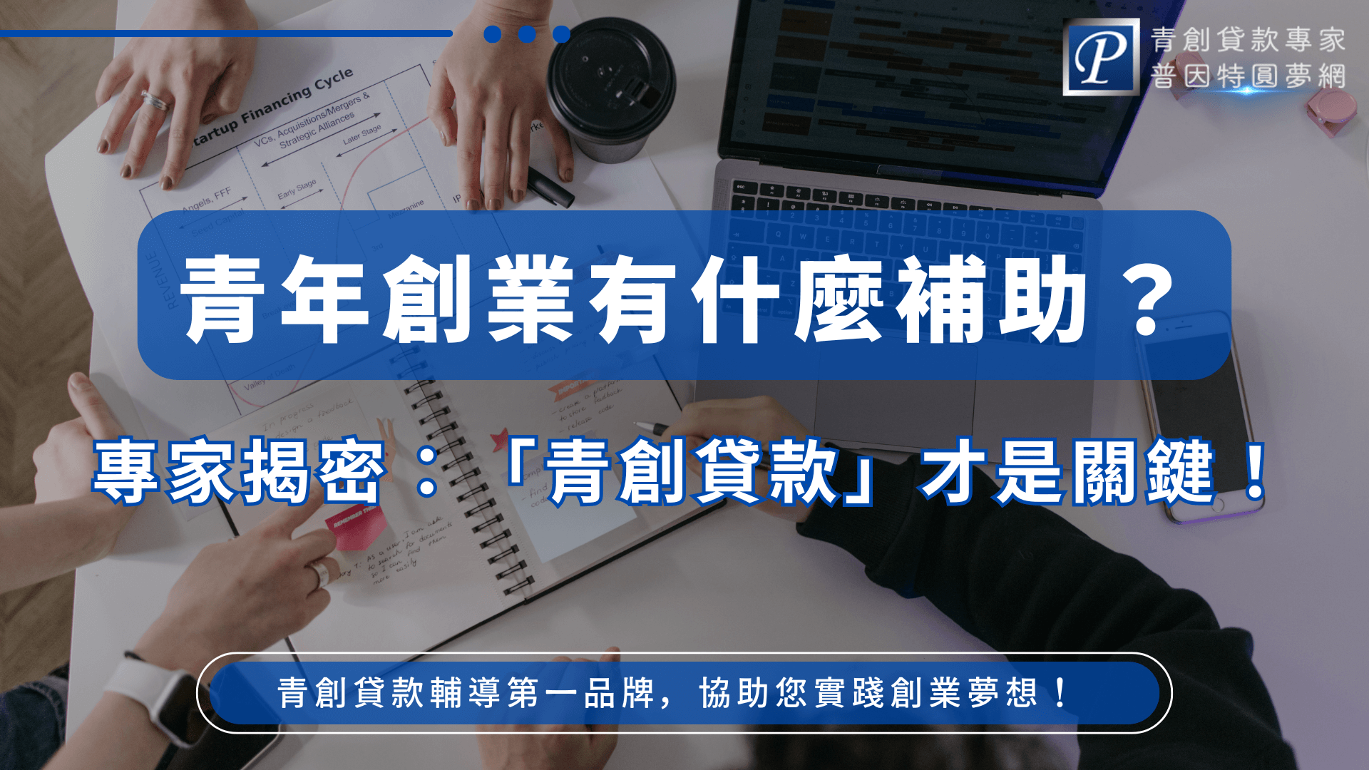 這張圖片以深藍色為主視覺,象徵專業與穩定。背景中可以看到團隊正在討論創業企劃、財務規劃與產品設計,畫面中包含筆記本、原型設計稿與筆電,呈現真實創業會議場景。中央大標語「青年創業有什麼補助?」清楚凸顯主題,下方的強調句「青創貸款才是關鍵」點出核心觀念。右上角則有普因特圓夢網品牌標誌,強化專業可信度,整體內容適合用於青創補助、創業指南與貸款諮詢的宣傳素材。