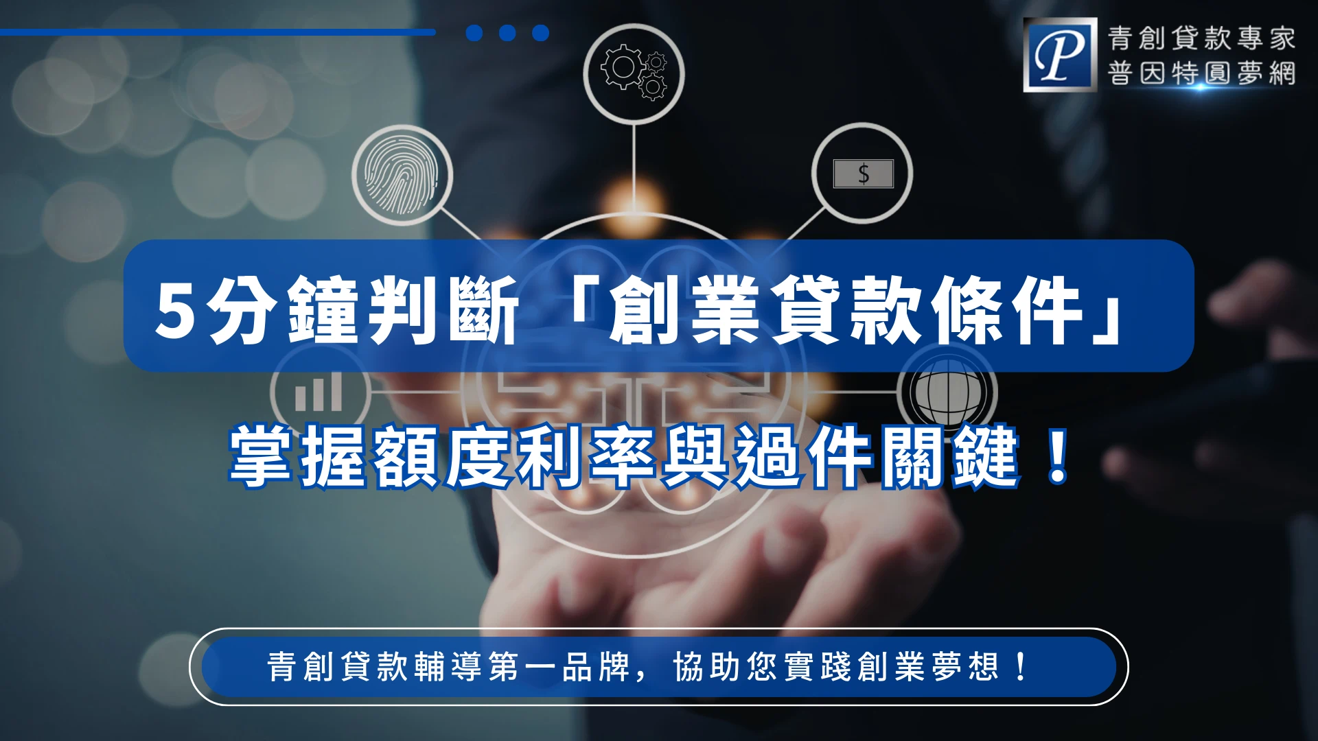 該圖片以深色科技感背景呈現創業貸款主題，畫面中央是一隻手托起發光的數位圖示，周圍連結齒輪、指紋、金錢與數據圖表等象徵創業與金融的圖形。中央藍色橫幅文字寫著「5分鐘判斷『創業貸款條件』」，下方標示「掌握額度利率與過件關鍵」，傳達快速了解創業貸款資格與申請重點的概念。右上角為「青創貸款專家 普因特圓夢網」品牌標誌，下方則標示「青創貸款輔導第一品牌，協助您實踐創業夢想」，整體設計呈現創業融資與貸款輔導的專業形象。