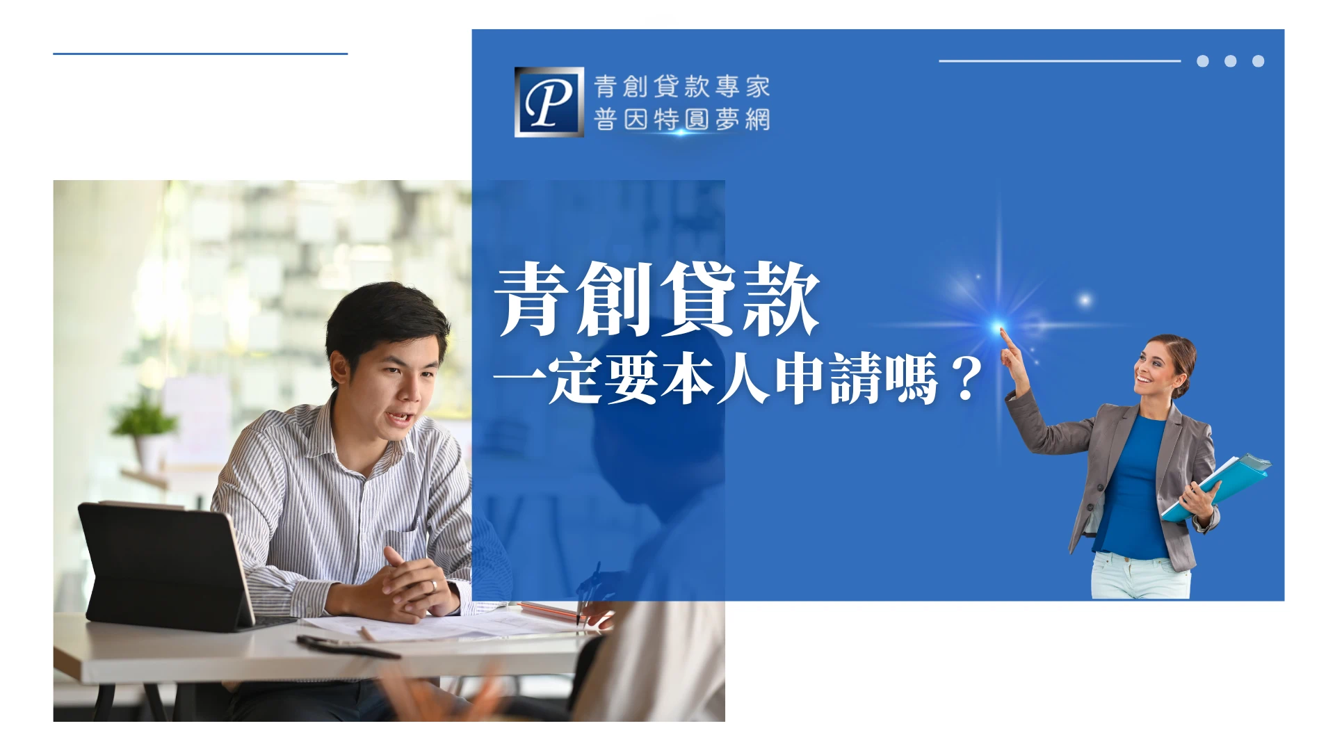 該圖片為「普因特圓夢網」的青創貸款QA宣傳圖。畫面右側以亮藍色為底，印有醒目的白色問題字樣「青創貸款一定要本人申請嗎？」，並搭配一位面帶微笑、指向發光點的女性職人形象；左側則呈現創業青年在辦公桌前與顧問專注對談的商務場景。整體視覺聚焦於解答青年創業貸款的親自申請規範與顧問諮詢服務。